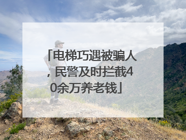 电梯巧遇被骗人，民警及时拦截40余万养老钱